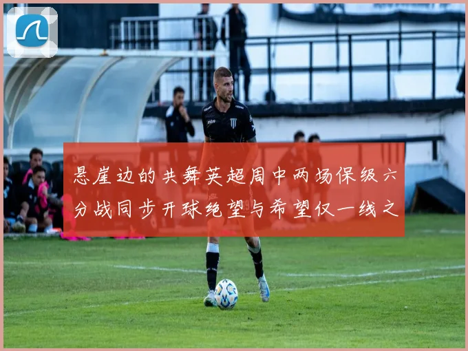 悬崖边的共舞英超周中两场保级六分战同步开球绝望与希望仅一线之隔