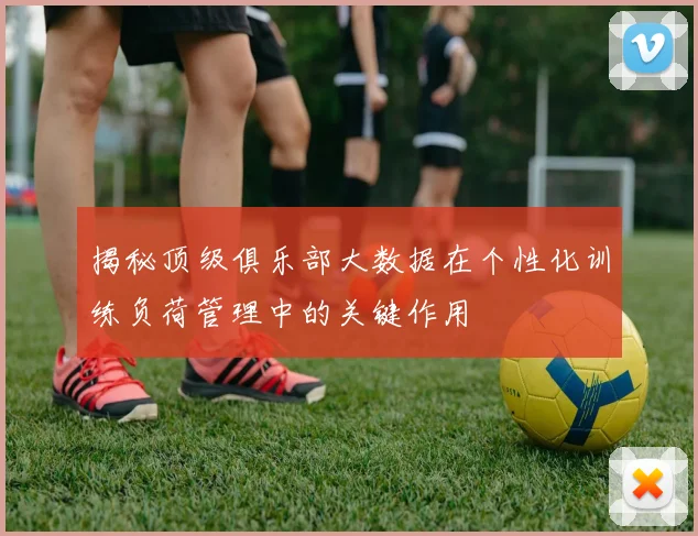 揭秘顶级俱乐部大数据在个性化训练负荷管理中的关键作用