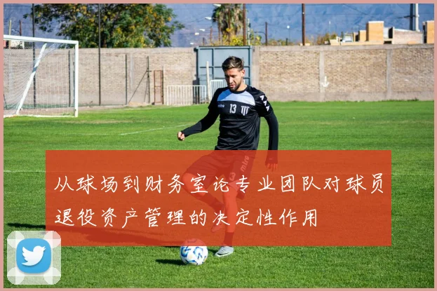 从球场到财务室论专业团队对球员退役资产管理的决定性作用