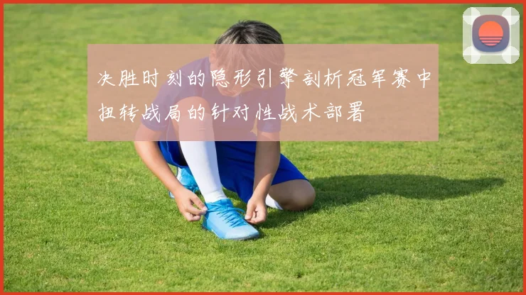 决胜时刻的隐形引擎剖析冠军赛中扭转战局的针对性战术部署